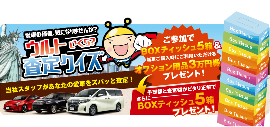愛車の価値、気になりませんか?ウルトいくら?査定クイズ:当社スタッフがあなたの愛車をズバッと査定!ご参加でBOXティッシュ5箱&新車ご購入時にご利用いただけるオプション用品3万円券プレゼント!予想額と査定額がピタリ正解でさらにBOXティッシュ5箱プレゼント!